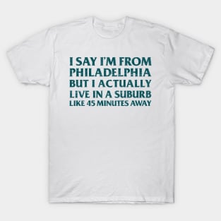 I Say I'm From Philadelphia ... But I Actually Live In A Suburb Like 45 Minutes Away T-Shirt